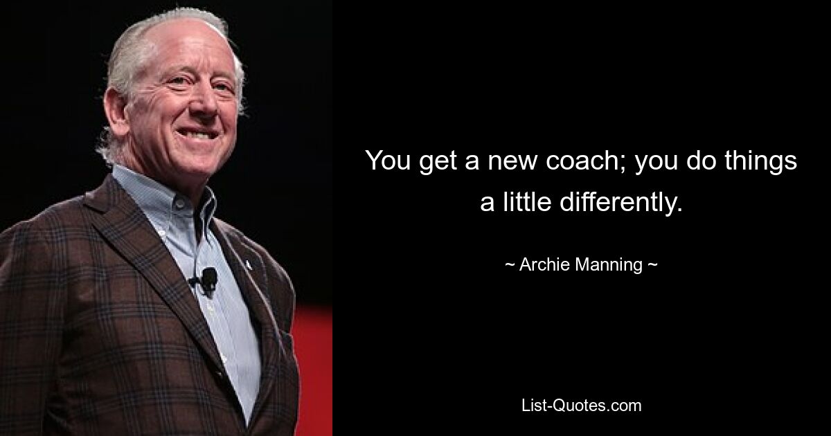 You get a new coach; you do things a little differently. — © Archie Manning