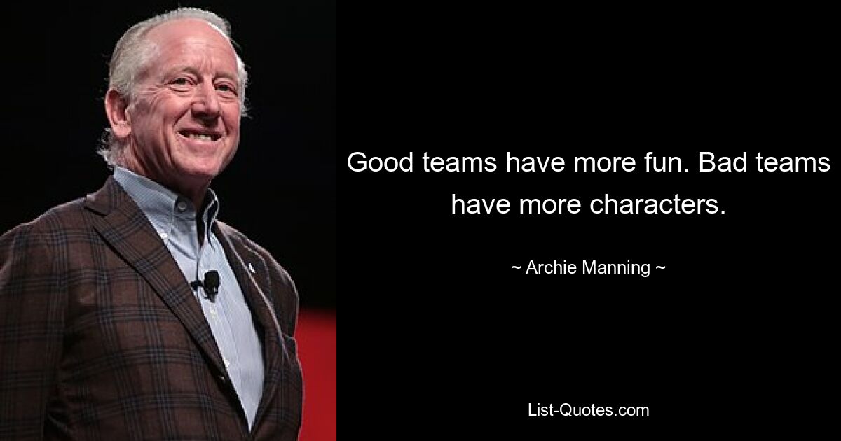 Good teams have more fun. Bad teams have more characters. — © Archie Manning