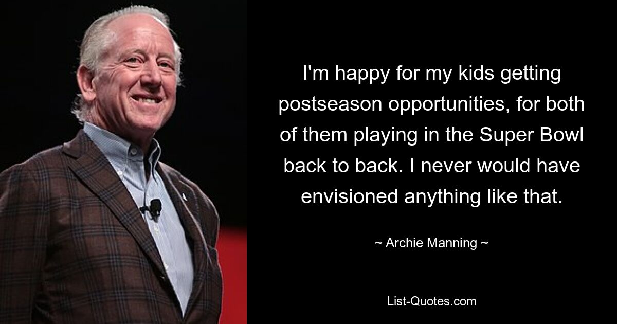 I'm happy for my kids getting postseason opportunities, for both of them playing in the Super Bowl back to back. I never would have envisioned anything like that. — © Archie Manning