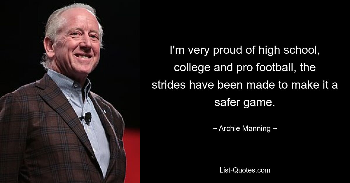 I'm very proud of high school, college and pro football, the strides have been made to make it a safer game. — © Archie Manning