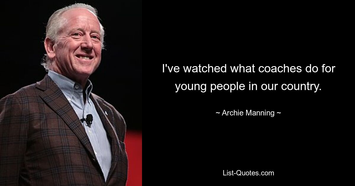 I've watched what coaches do for young people in our country. — © Archie Manning