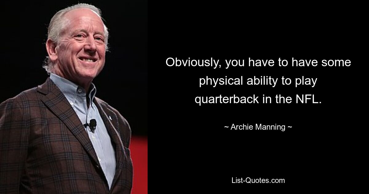 Obviously, you have to have some physical ability to play quarterback in the NFL. — © Archie Manning