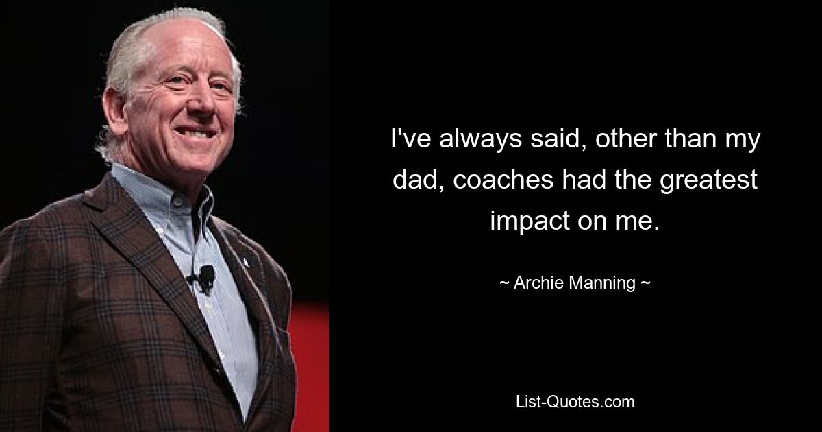 I've always said, other than my dad, coaches had the greatest impact on me. — © Archie Manning