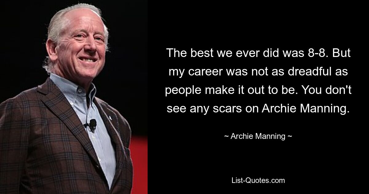 The best we ever did was 8-8. But my career was not as dreadful as people make it out to be. You don't see any scars on Archie Manning. — © Archie Manning