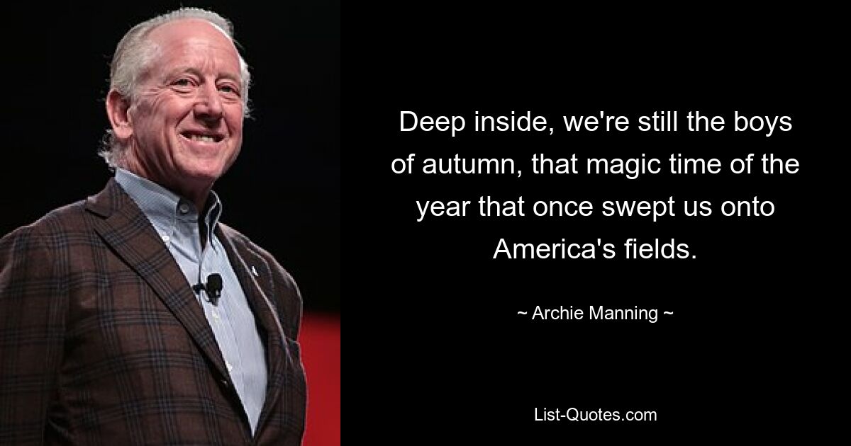 Deep inside, we're still the boys of autumn, that magic time of the year that once swept us onto America's fields. — © Archie Manning