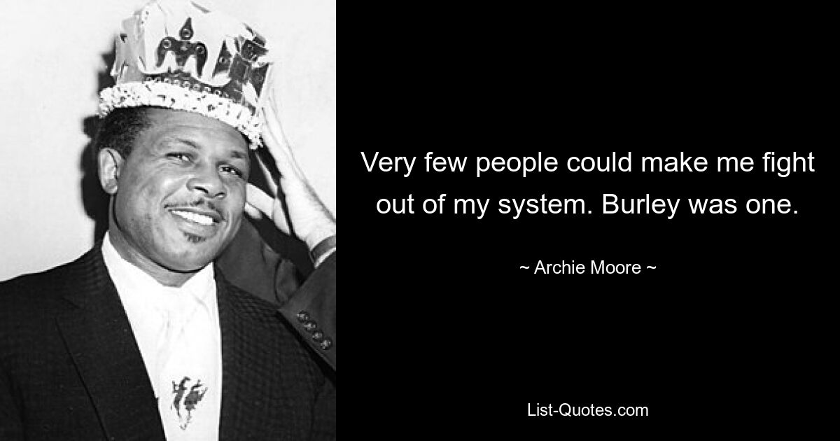 Very few people could make me fight out of my system. Burley was one. — © Archie Moore