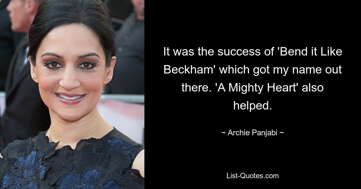 It was the success of 'Bend it Like Beckham' which got my name out there. 'A Mighty Heart' also helped. — © Archie Panjabi