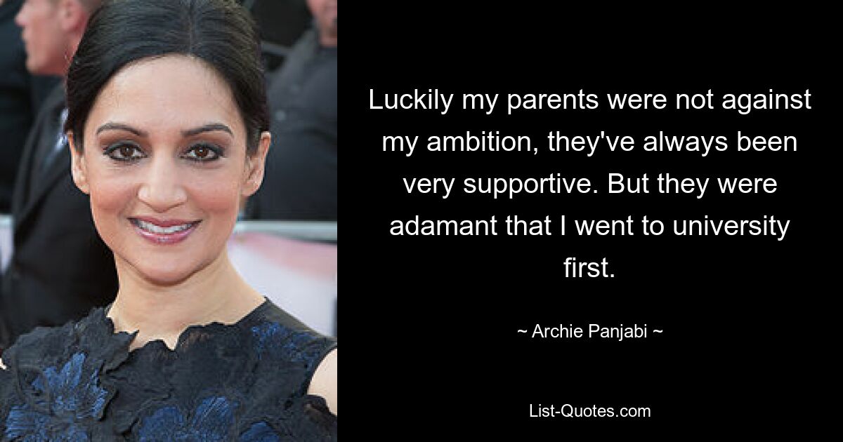 Luckily my parents were not against my ambition, they've always been very supportive. But they were adamant that I went to university first. — © Archie Panjabi