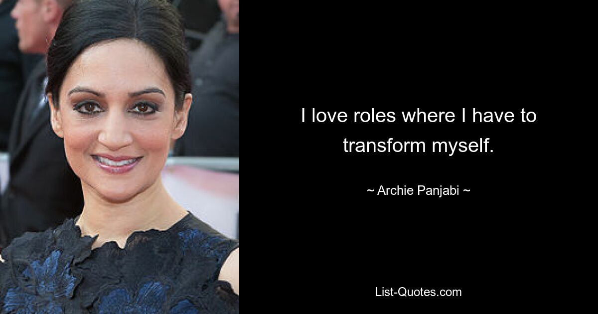 I love roles where I have to transform myself. — © Archie Panjabi