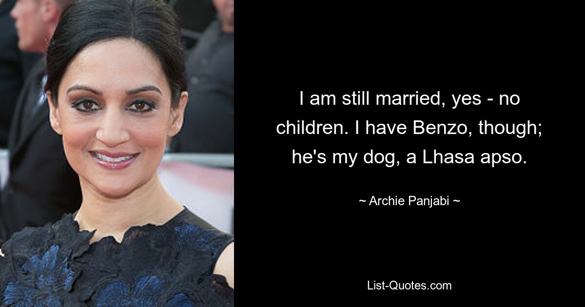 I am still married, yes - no children. I have Benzo, though; he's my dog, a Lhasa apso. — © Archie Panjabi