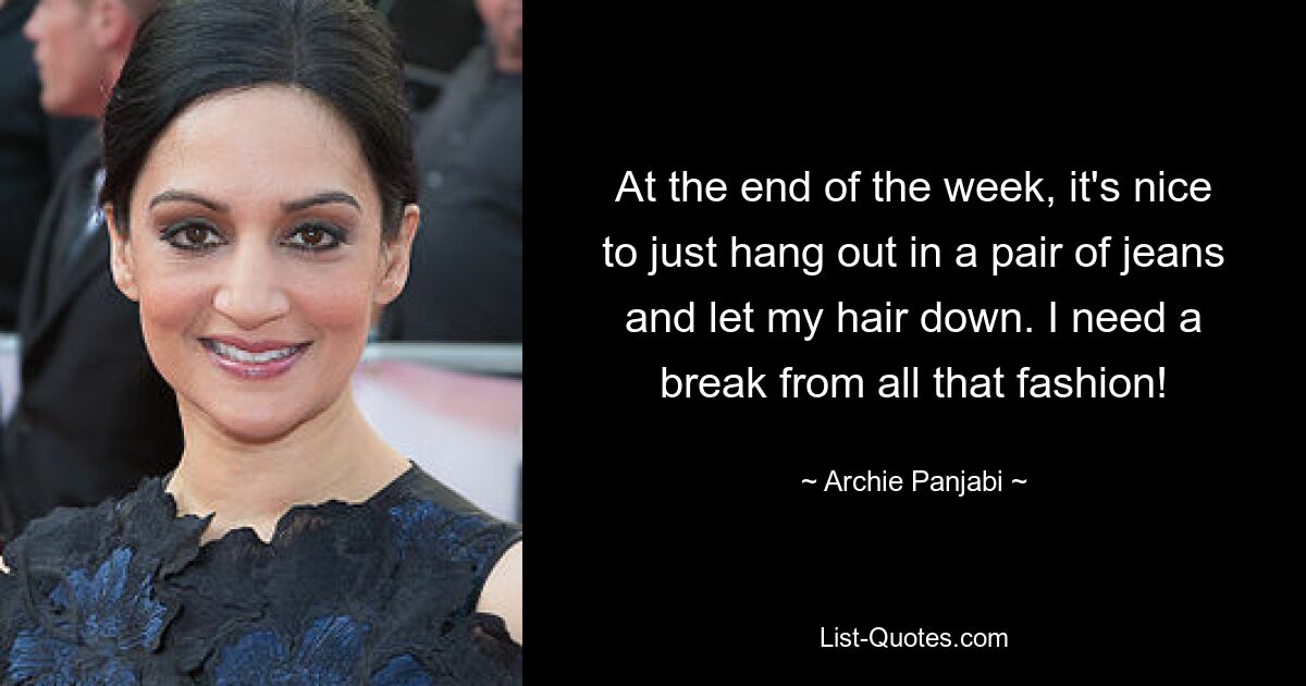 At the end of the week, it's nice to just hang out in a pair of jeans and let my hair down. I need a break from all that fashion! — © Archie Panjabi