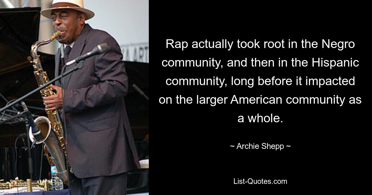 Rap actually took root in the Negro community, and then in the Hispanic community, long before it impacted on the larger American community as a whole. — © Archie Shepp