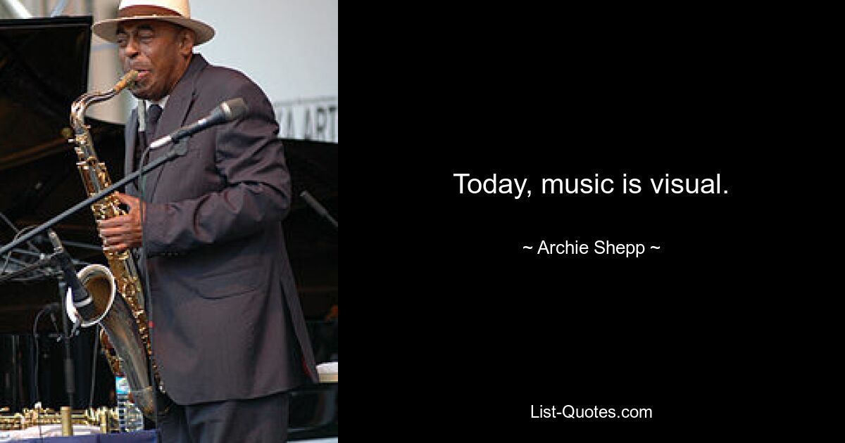 Today, music is visual. — © Archie Shepp