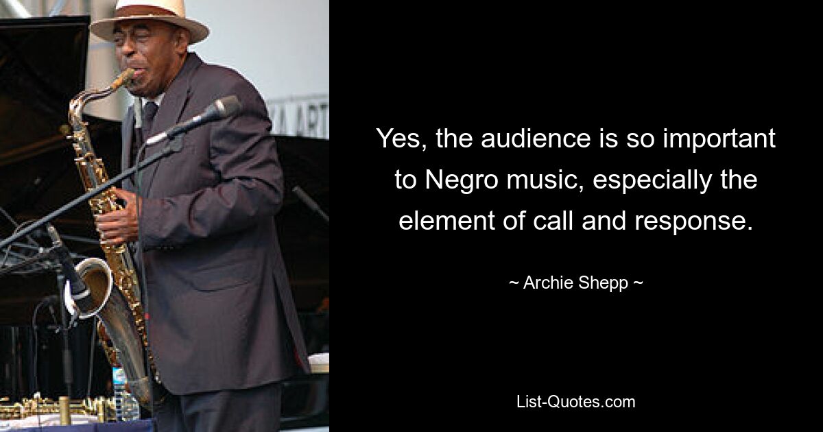 Yes, the audience is so important to Negro music, especially the element of call and response. — © Archie Shepp