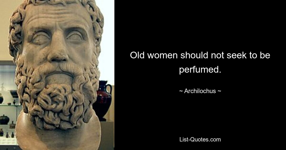 Old women should not seek to be perfumed. — © Archilochus