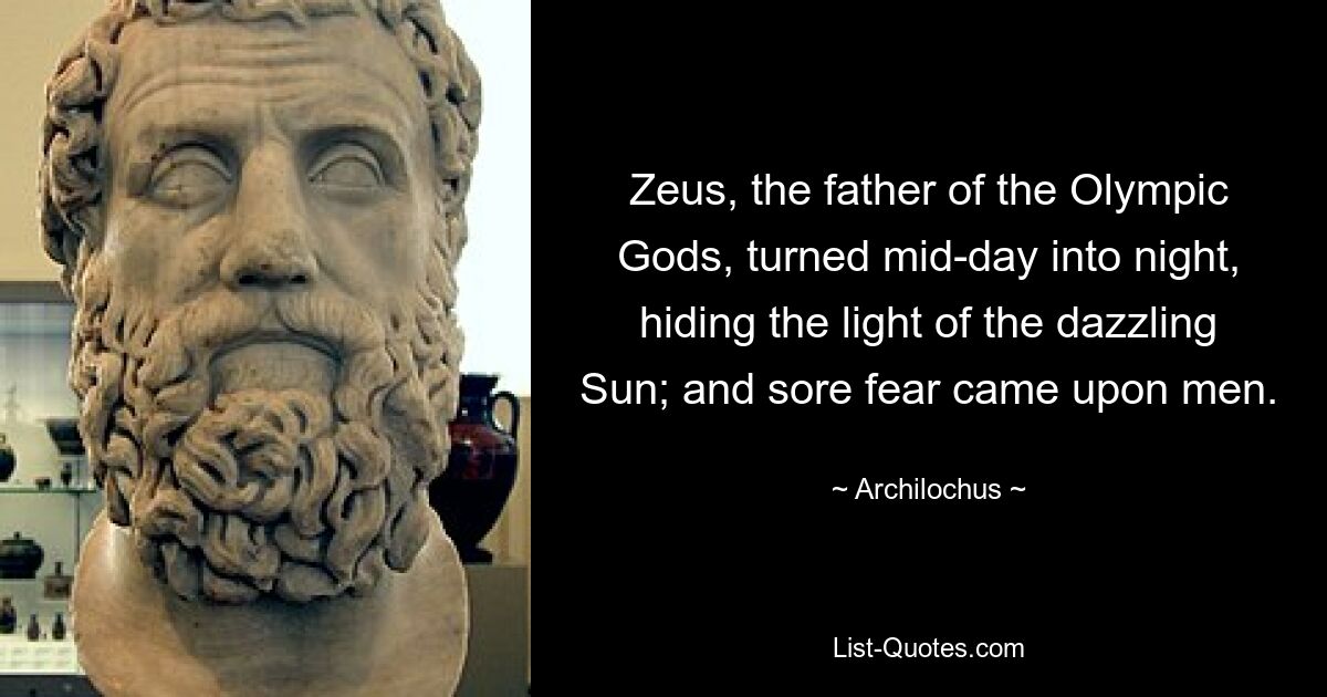 Zeus, the father of the Olympic Gods, turned mid-day into night, hiding the light of the dazzling Sun; and sore fear came upon men. — © Archilochus