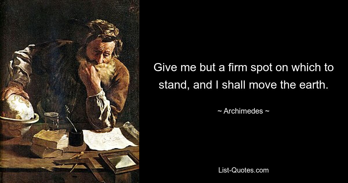 Give me but a firm spot on which to stand, and I shall move the earth. — © Archimedes