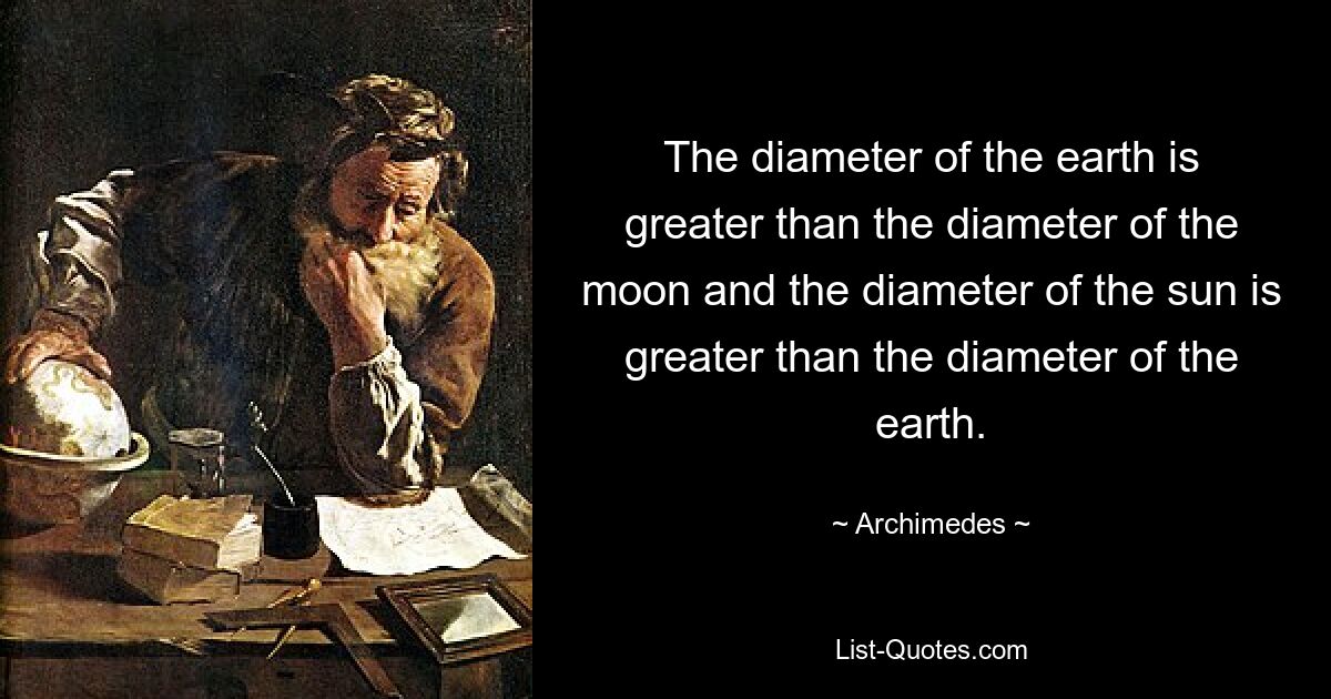 The diameter of the earth is greater than the diameter of the moon and the diameter of the sun is greater than the diameter of the earth. — © Archimedes