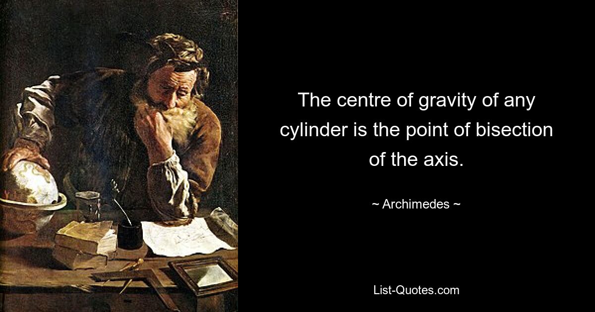 The centre of gravity of any cylinder is the point of bisection of the axis. — © Archimedes