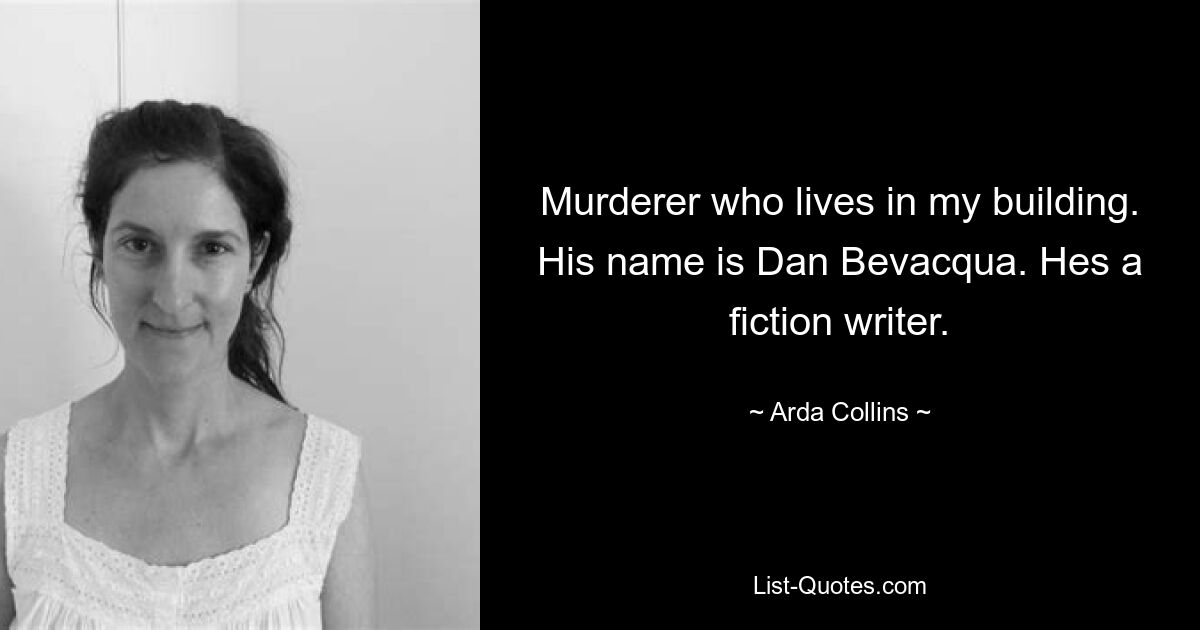 Murderer who lives in my building. His name is Dan Bevacqua. Hes a fiction writer. — © Arda Collins