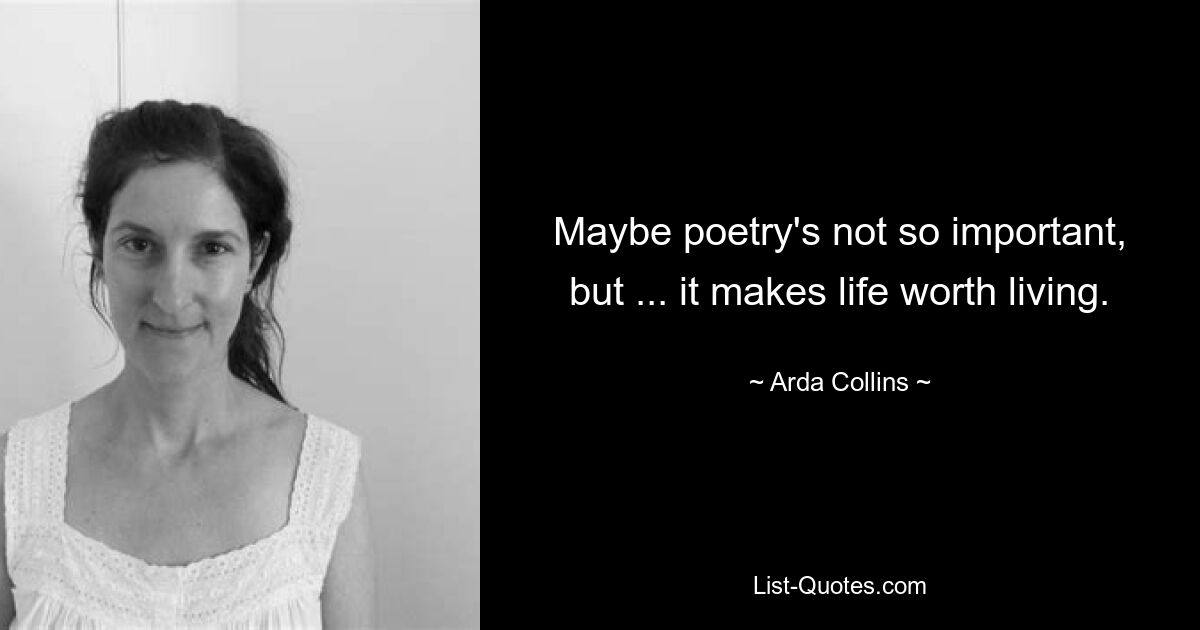 Maybe poetry's not so important, but ... it makes life worth living. — © Arda Collins