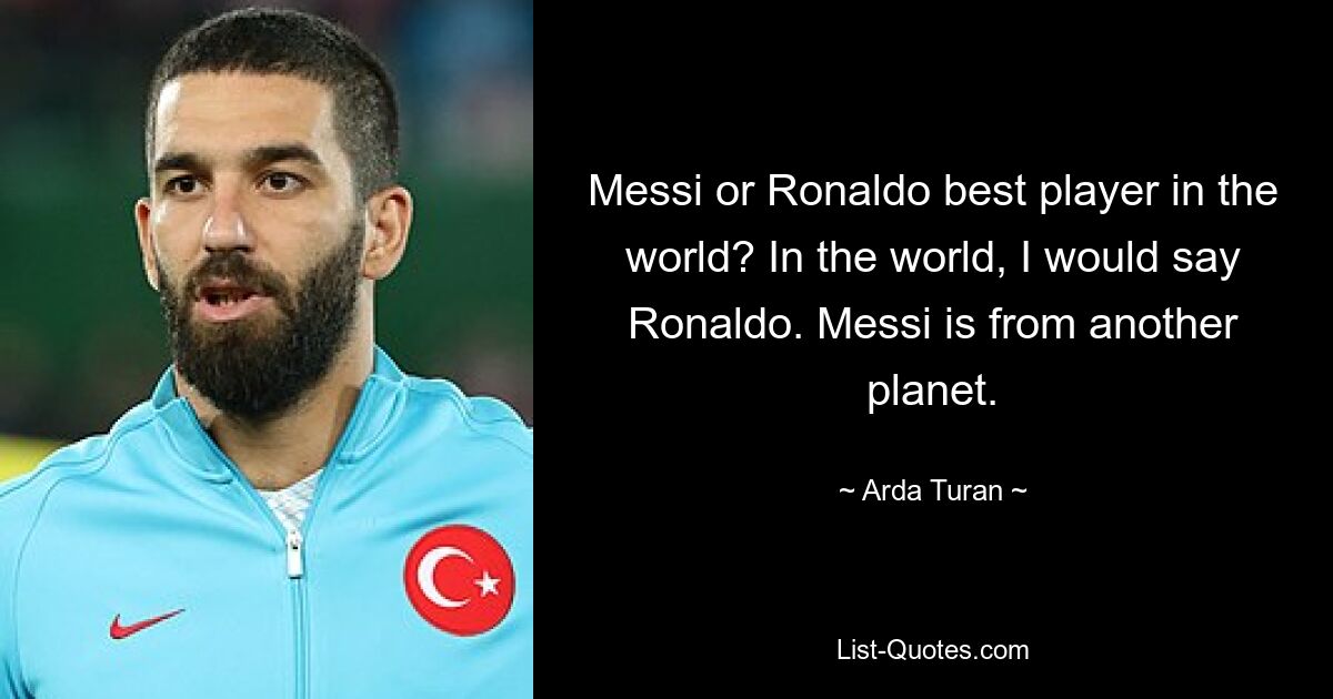 Messi or Ronaldo best player in the world? In the world, I would say Ronaldo. Messi is from another planet. — © Arda Turan