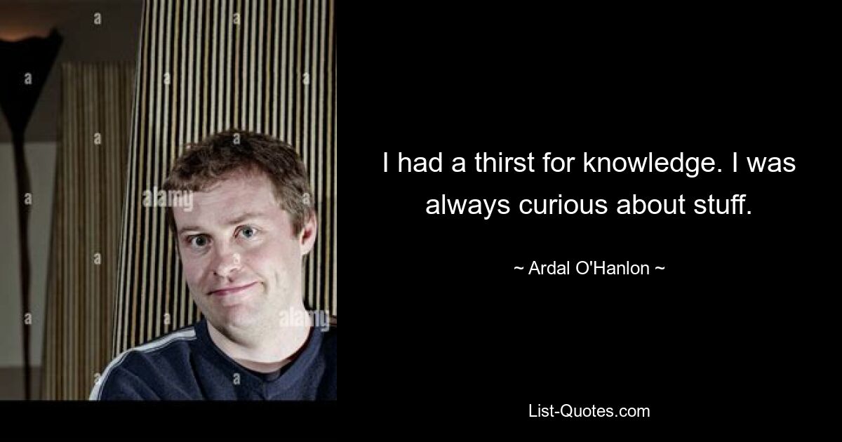 I had a thirst for knowledge. I was always curious about stuff. — © Ardal O'Hanlon