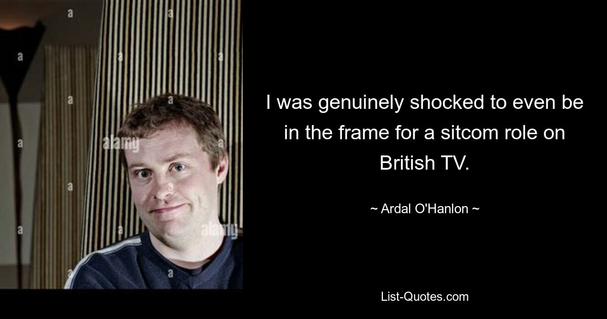 I was genuinely shocked to even be in the frame for a sitcom role on British TV. — © Ardal O'Hanlon