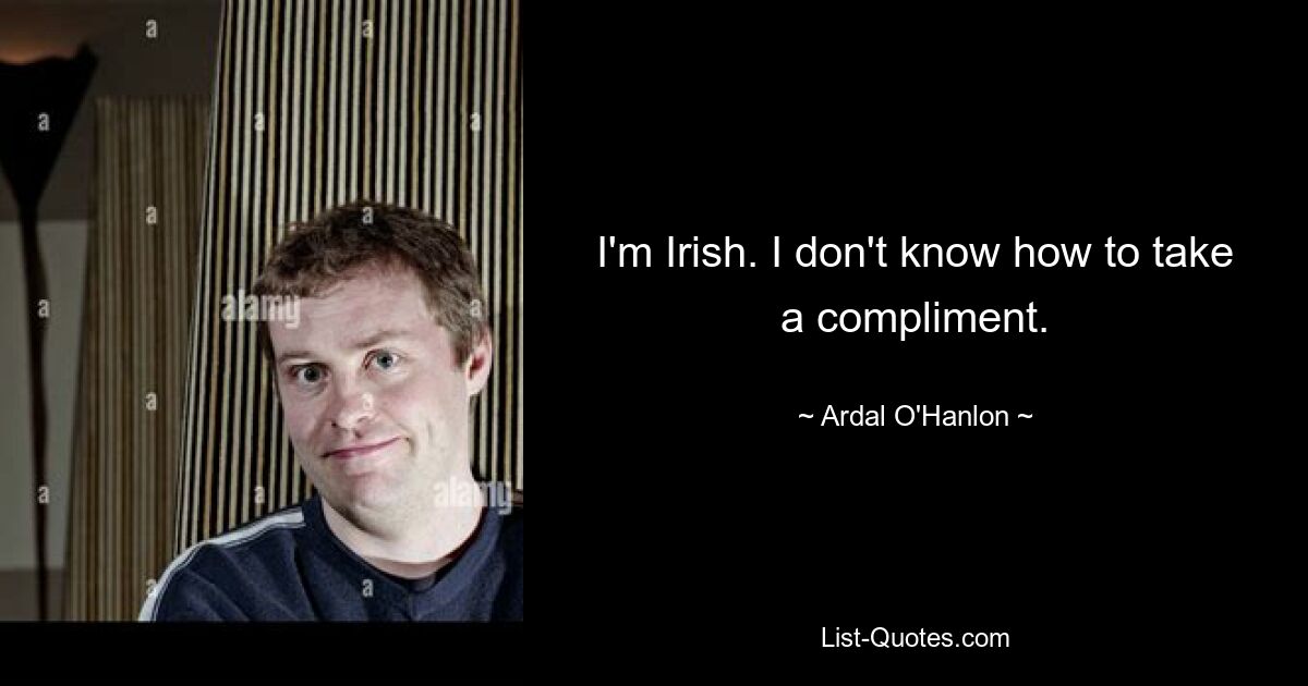 I'm Irish. I don't know how to take a compliment. — © Ardal O'Hanlon