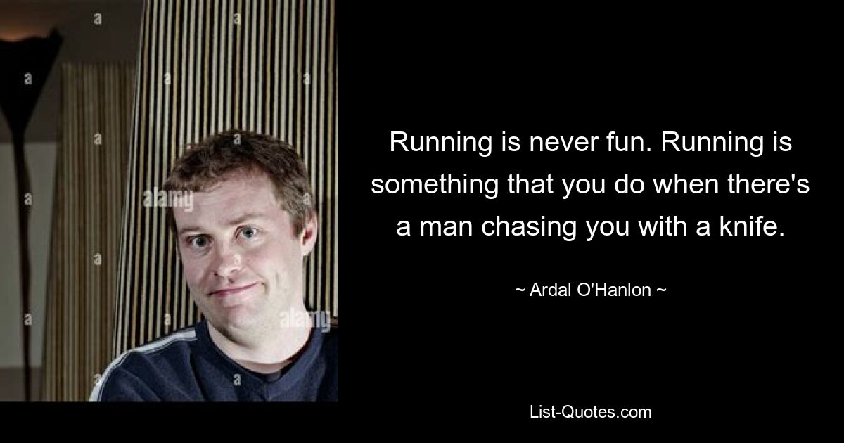 Running is never fun. Running is something that you do when there's a man chasing you with a knife. — © Ardal O'Hanlon