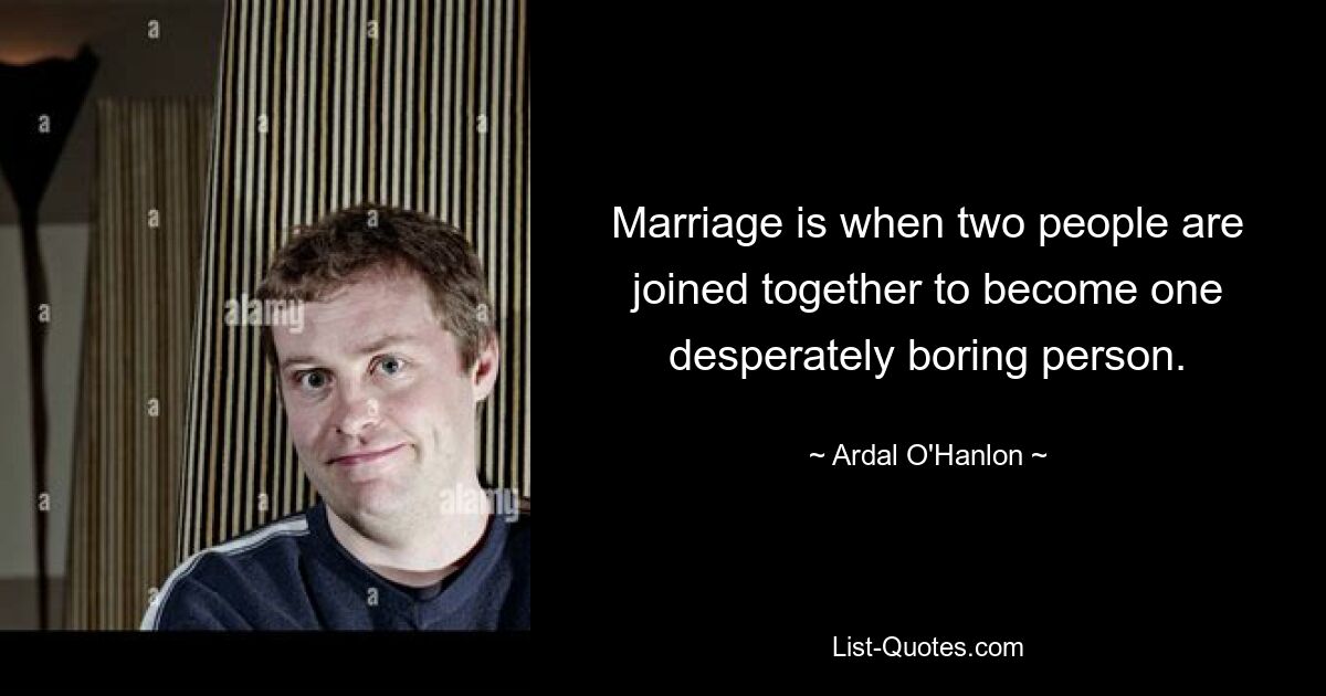 Marriage is when two people are joined together to become one desperately boring person. — © Ardal O'Hanlon