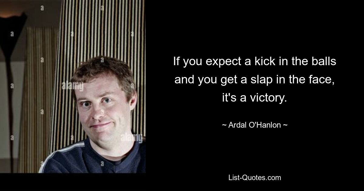 If you expect a kick in the balls and you get a slap in the face, it's a victory. — © Ardal O'Hanlon