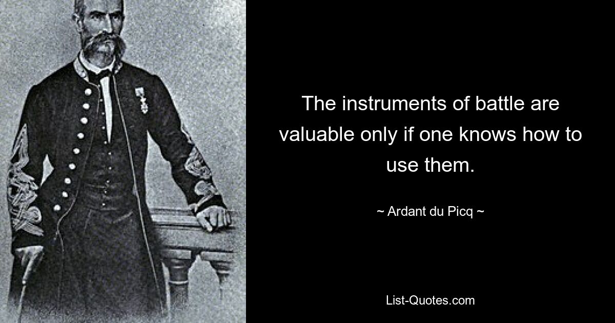 The instruments of battle are valuable only if one knows how to use them. — © Ardant du Picq