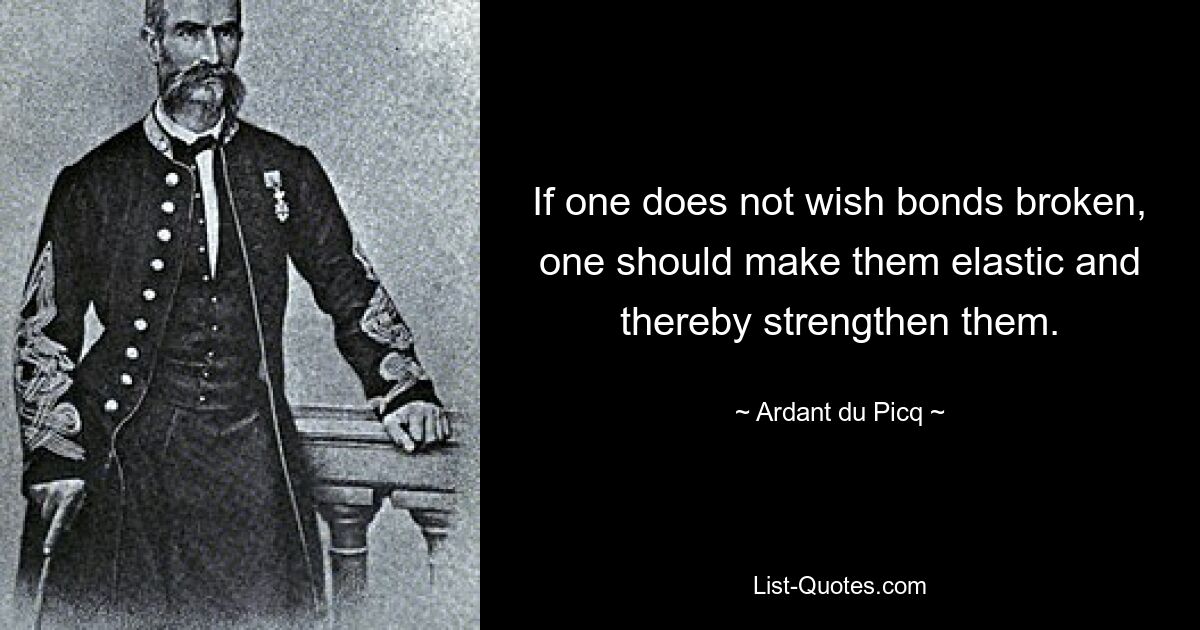 If one does not wish bonds broken, one should make them elastic and thereby strengthen them. — © Ardant du Picq