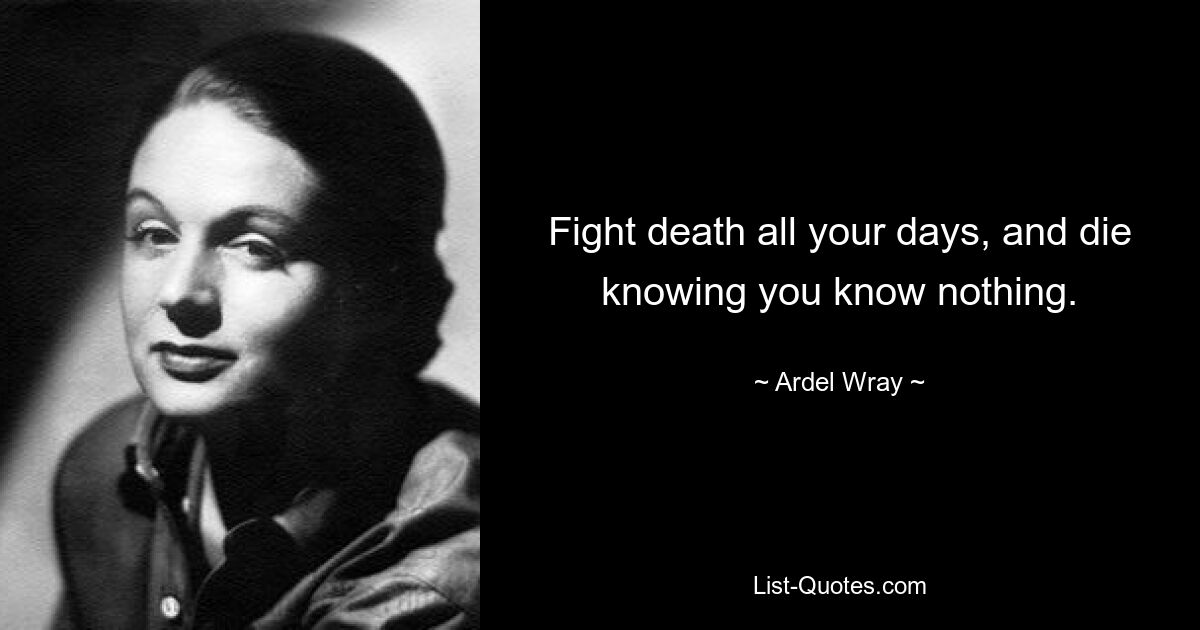 Fight death all your days, and die knowing you know nothing. — © Ardel Wray