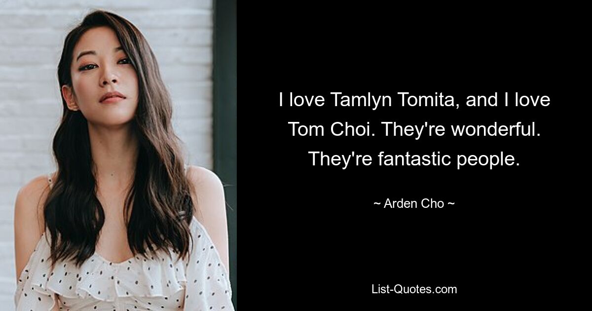 I love Tamlyn Tomita, and I love Tom Choi. They're wonderful. They're fantastic people. — © Arden Cho