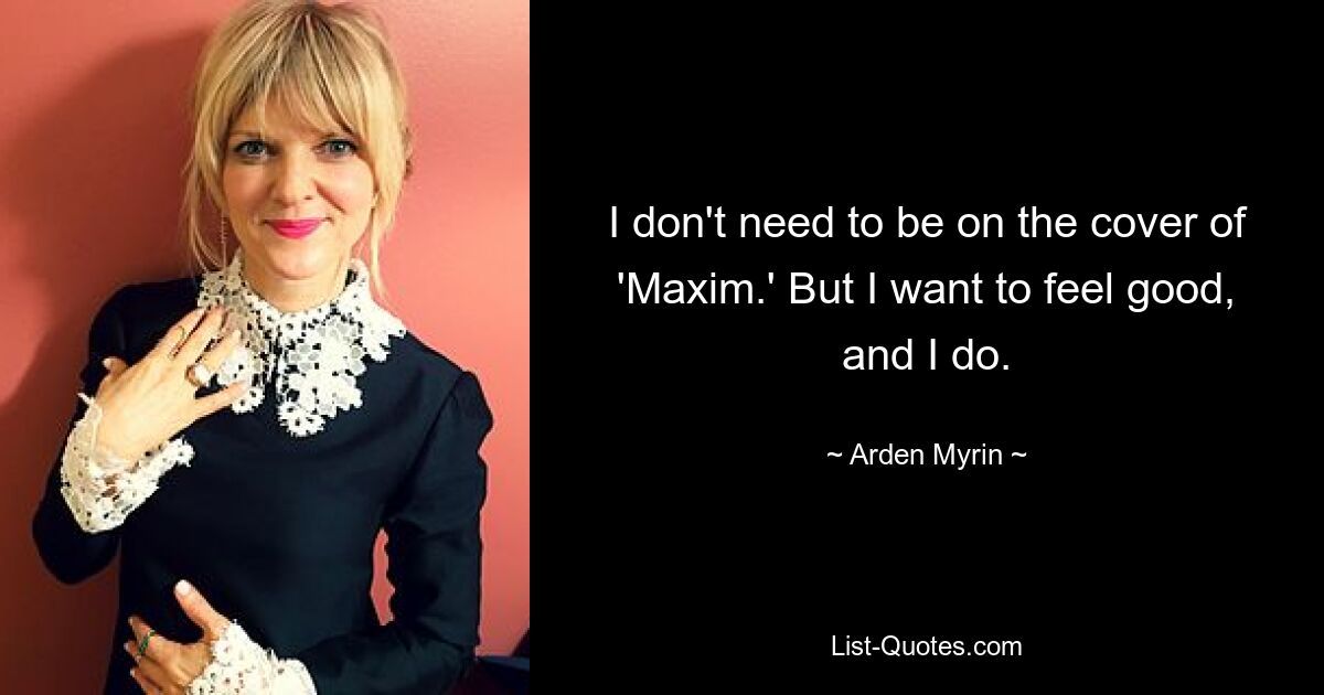 I don't need to be on the cover of 'Maxim.' But I want to feel good, and I do. — © Arden Myrin