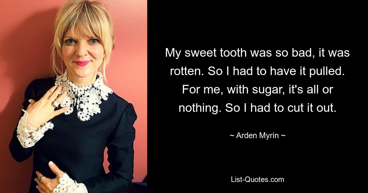 My sweet tooth was so bad, it was rotten. So I had to have it pulled. For me, with sugar, it's all or nothing. So I had to cut it out. — © Arden Myrin