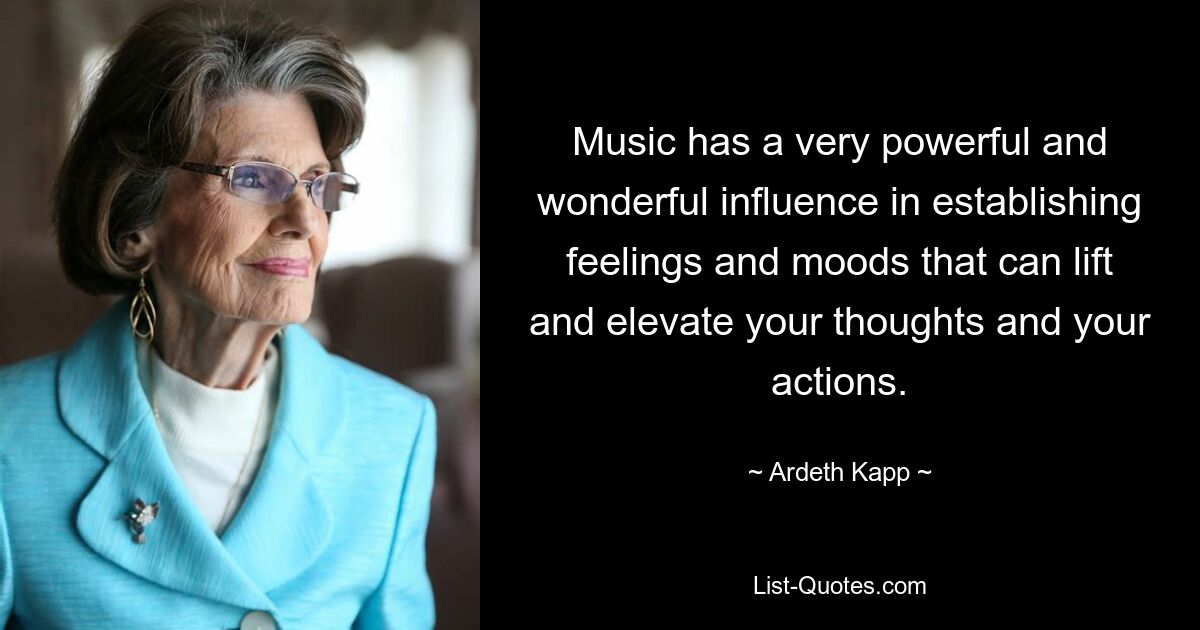 Music has a very powerful and wonderful influence in establishing feelings and moods that can lift and elevate your thoughts and your actions. — © Ardeth Kapp