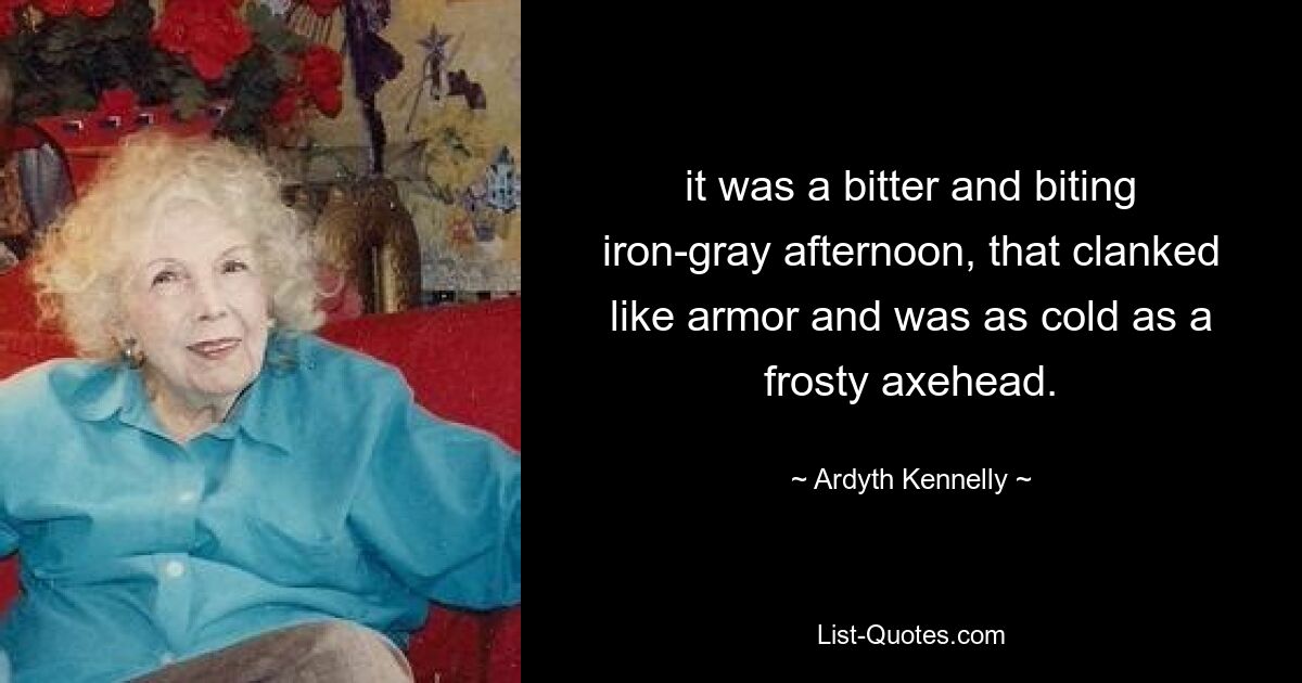 it was a bitter and biting iron-gray afternoon, that clanked like armor and was as cold as a frosty axehead. — © Ardyth Kennelly