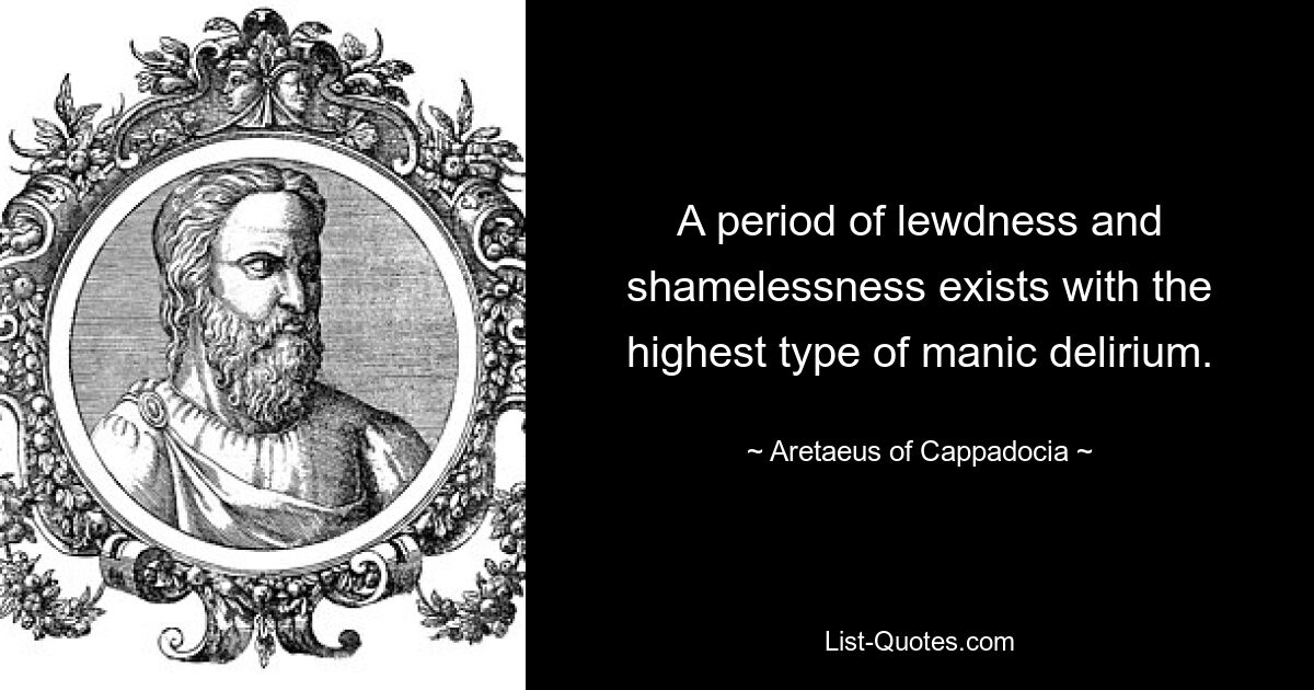 A period of lewdness and shamelessness exists with the highest type of manic delirium. — © Aretaeus of Cappadocia