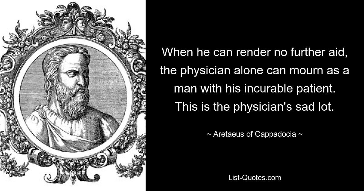 Когда он не может больше помочь, только врач может оплакивать своего неизлечимого пациента, как мужчина. Это печальная участь врача. — © Аретей Каппадокийский 