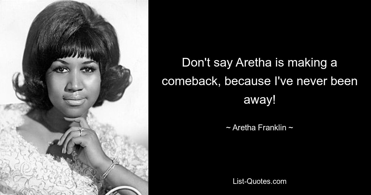 Don't say Aretha is making a comeback, because I've never been away! — © Aretha Franklin