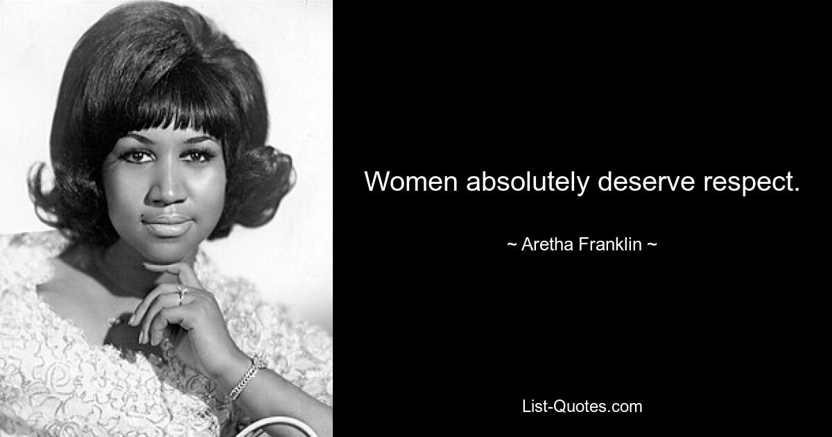 Women absolutely deserve respect. — © Aretha Franklin