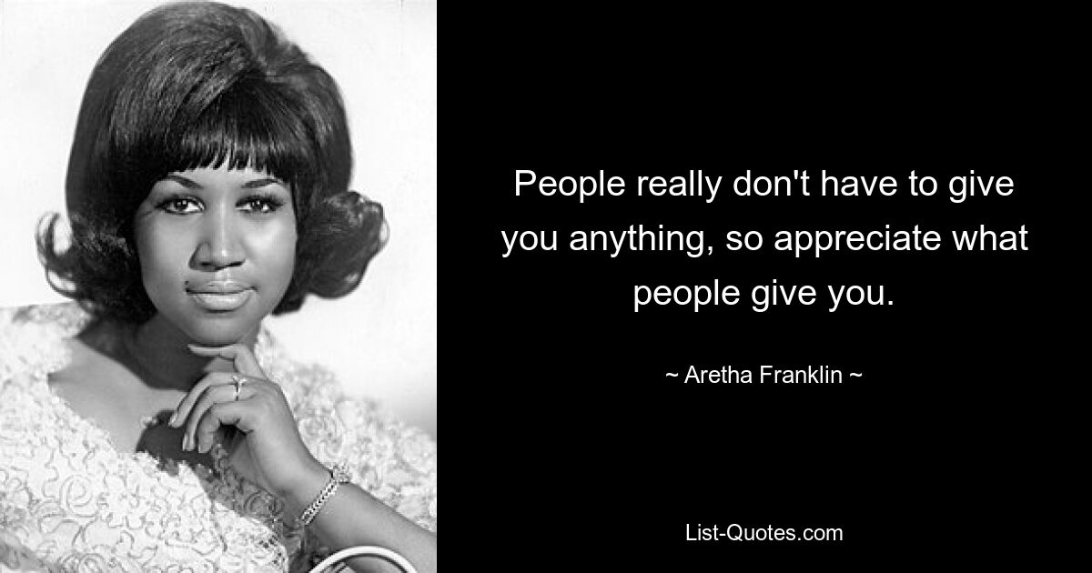 People really don't have to give you anything, so appreciate what people give you. — © Aretha Franklin