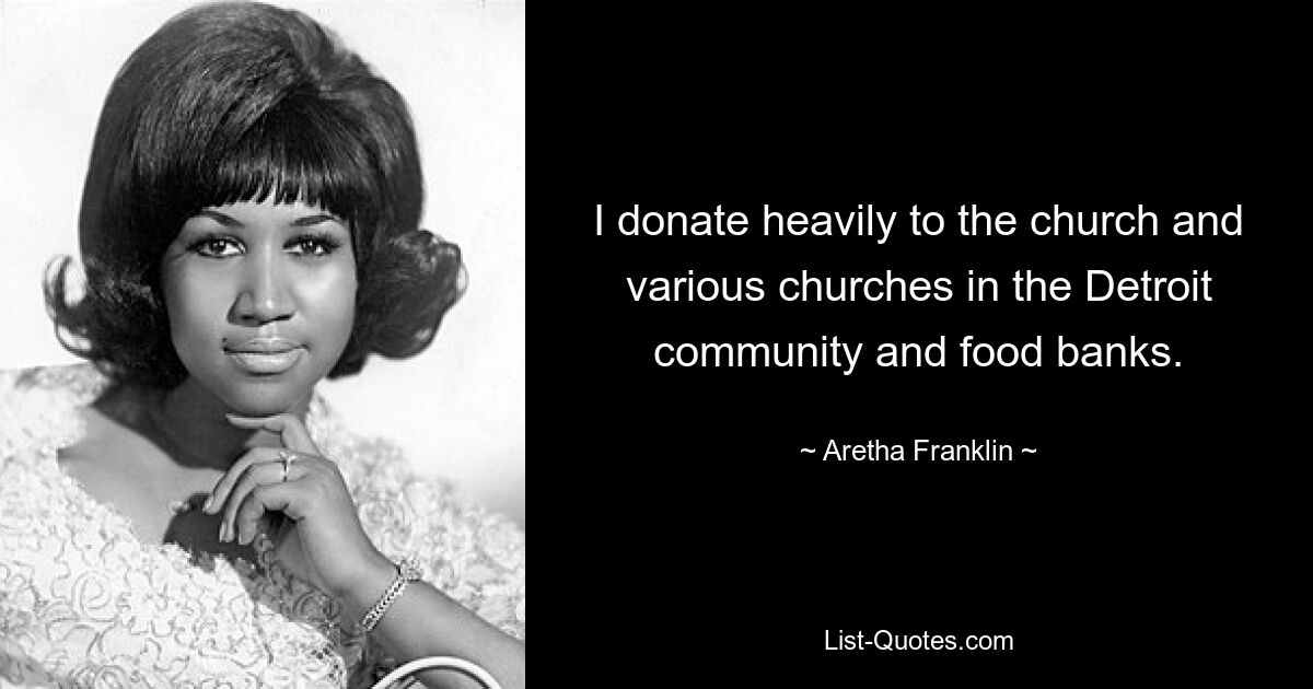 I donate heavily to the church and various churches in the Detroit community and food banks. — © Aretha Franklin