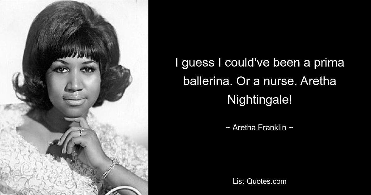 I guess I could've been a prima ballerina. Or a nurse. Aretha Nightingale! — © Aretha Franklin