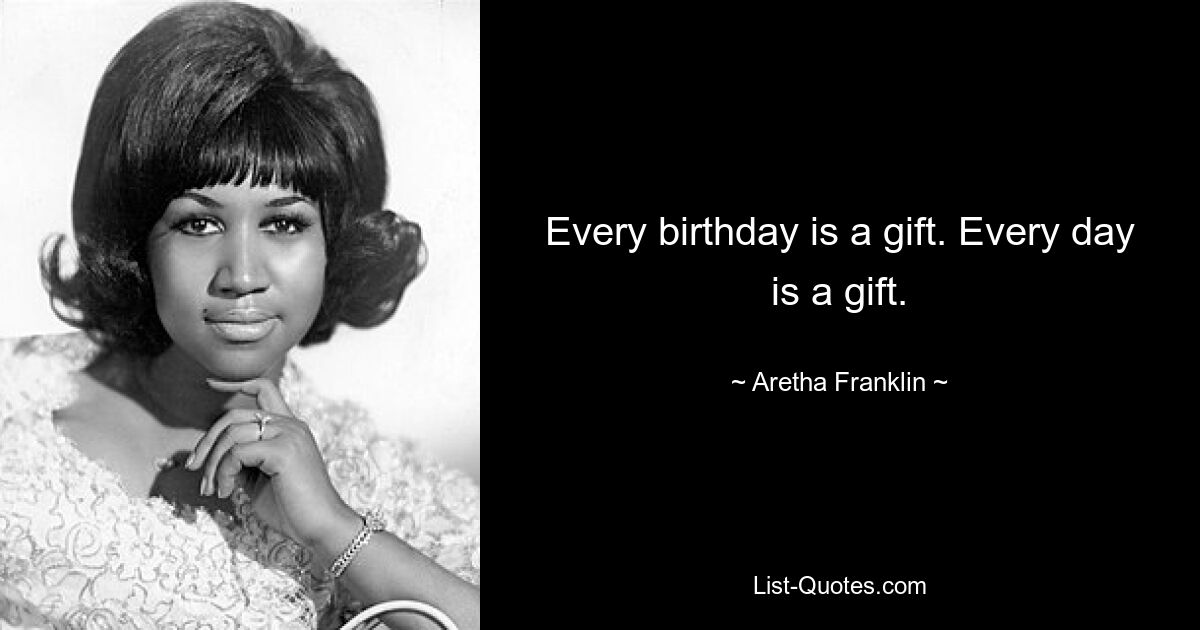 Every birthday is a gift. Every day is a gift. — © Aretha Franklin