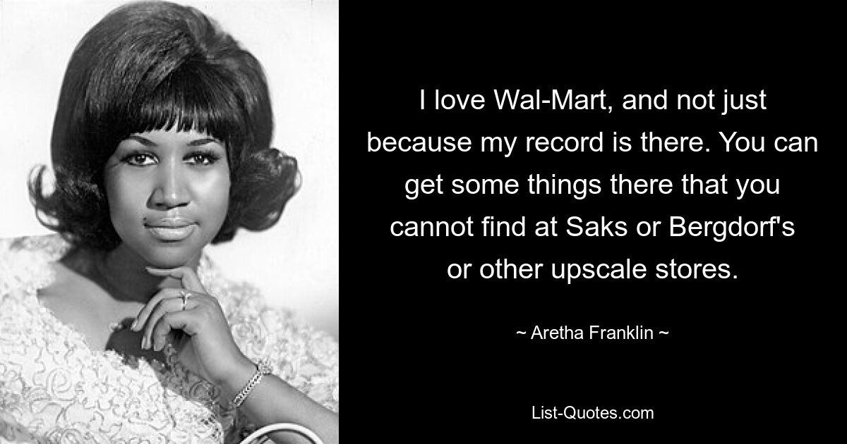 I love Wal-Mart, and not just because my record is there. You can get some things there that you cannot find at Saks or Bergdorf's or other upscale stores. — © Aretha Franklin