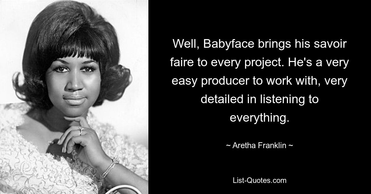 Well, Babyface brings his savoir faire to every project. He's a very easy producer to work with, very detailed in listening to everything. — © Aretha Franklin